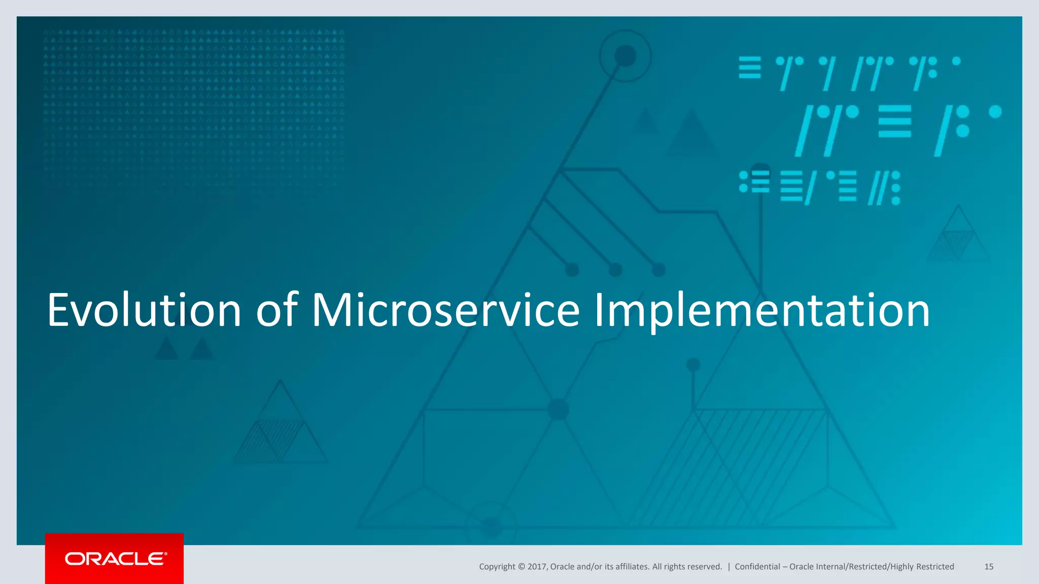 Copyright © 2017, Oracle and/or its affiliates. All rights reserved. |
Evolution of Microservice Implementation
Confidential – Oracle Internal/Restricted/Highly Restricted 15
 