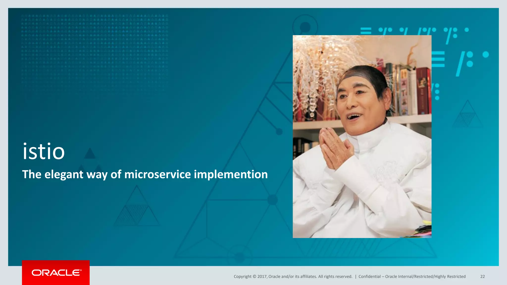 Copyright © 2017, Oracle and/or its affiliates. All rights reserved. |
istio
The elegant way of microservice implemention
Confidential – Oracle Internal/Restricted/Highly Restricted 22
 