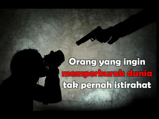 Orang yang ingin
memperburuk dunia
tak pernah istirahat
 