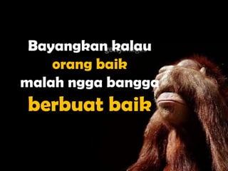 Bayangkan kalau
    orang baik
malah ngga bangga
berbuat baik
 