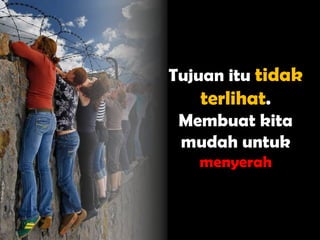 Tujuan itu tidak
    terlihat.
 Membuat kita
 mudah untuk
   menyerah
 