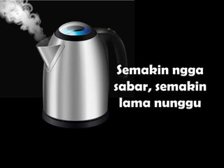 Semakin ngga
sabar, semakin
 lama nunggu
 