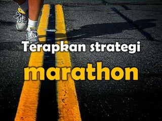 Terapkan strategi
marathon
 
