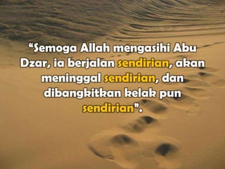“Semoga Allah mengasihi Abu
Dzar, ia berjalan sendirian, akan
   meninggal sendirian, dan
    dibangkitkan kelak pun
           sendirian”.
 