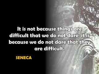 It is not because things are
difficult that we do not dare; it is
because we do not dare that they
             are difficult.
   SENECA
 