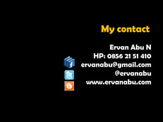 My contact
        Ervan Abu N
   HP: 0856 21 51 410
ervanabu@gmail.com
         @ervanabu
  www.ervanabu.com
 