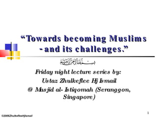 “ Towards becoming Muslims - and its challenges.” Friday night lecture series by:  Ustaz Zhulkeflee Hj Ismail @ Masjid al- Istiqomah (Seranggon, Singapore) ©2006ZhulkefleeHjIsmail 