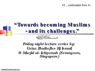 “ Towards becoming Muslims - and its challenges.” Friday night lecture series by:  Ustaz Zhulkeflee Hj Ismail @ Masjid al- Istiqomah (Serangoon, Singapore) ©2006ZhulkefleeHjIsmail #2 … continuation from #1 