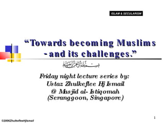 “ Towards becoming Muslims - and its challenges.” Friday night lecture series by:  Ustaz Zhulkeflee Hj Ismail @ Masjid al- Istiqomah (Seranggoon, Singapore) ©2006ZhulkefleeHjIsmail ISLAM & SECULARISM 