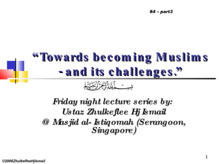 “ Towards becoming Muslims - and its challenges.” Friday night lecture series by:  Ustaz Zhulkeflee Hj Ismail @ Masjid al- Istiqomah (Serangoon, Singapore) ©2006ZhulkefleeHjIsmail #4 – part3 