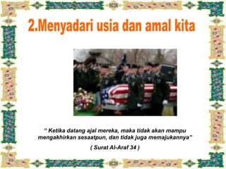 “ Ketika datang ajal mereka, maka tidak akan mampu
mengakhirkan sesaatpun, dan tidak juga memajukannya”
( Surat Al-Araf 34 )
 