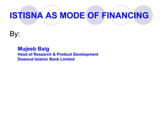 ISTISNA AS MODE OF FINANCING
By:
Mujeeb Baig
Head of Research & Product Development
Dawood Islamic Bank Limited
 