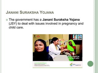 JANANI SURAKSHA YOJANA 
 The government has a Janani Suraksha Yojana 
(JSY) to deal with issues involved in pregnancy and 
child care. 
 
