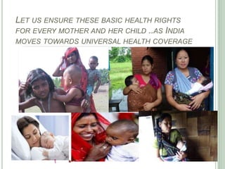 LET US ENSURE THESE BASIC HEALTH RIGHTS 
FOR EVERY MOTHER AND HER CHILD ..AS INDIA 
MOVES TOWARDS UNIVERSAL HEALTH COVERAGE 
 