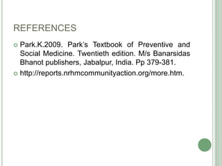 REFERENCES 
 Park.K.2009. Park’s Textbook of Preventive and 
Social Medicine. Twentieth edition. M/s Banarsidas 
Bhanot publishers, Jabalpur, India. Pp 379-381. 
 http://reports.nrhmcommunityaction.org/more.htm. 
 
