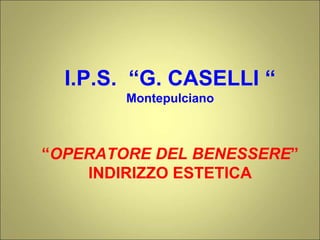 I.P.S. “G. CASELLI “
Montepulciano
“OPERATORE DEL BENESSERE”
INDIRIZZO ESTETICA
 