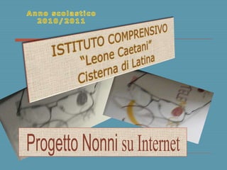 Anno scolastico 2010/2011 ISTITUTO COMPRENSIVO“Leone Caetani”Cisterna di Latina   ProgettoNonnisu Internet   