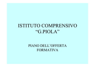 ISTITUTO COMPRENSIVO
       “G.PIOLA”

   PIANO DELL’OFFERTA
       FORMATIVA
 
