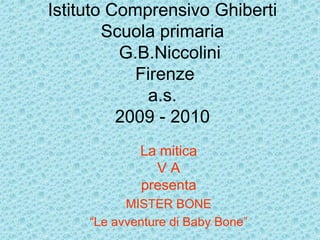 Istituto Comprensivo Ghiberti
        Scuola primaria
          G.B.Niccolini
            Firenze
             a.s.
          2009 - 2010
             La mitica
               VA
             presenta
           MISTER BONE
     “Le avventure di Baby Bone”
 