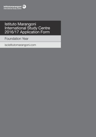 Istituto Marangoni
International Study Centre
2016/17 Application Form
Foundation Year
iscistitutomarangoni.com
ISTI-APP-I
 