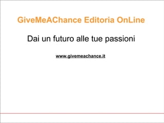 GiveMeAChance Editoria OnLine
Dai un futuro alle tue passioni
www.givemeachance.it
 