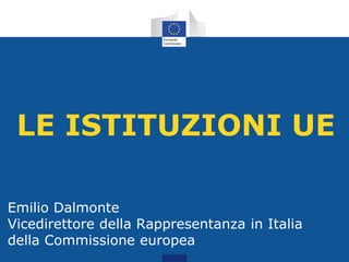 LE ISTITUZIONI UE
Emilio Dalmonte
Vicedirettore della Rappresentanza in Italia
della Commissione europea
 