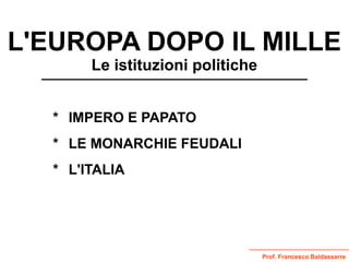 Prof. Francesco Baldassarre
L'EUROPA DOPO IL MILLE
Le istituzioni politiche
* IMPERO E PAPATO
* LE MONARCHIE FEUDALI
* L'ITALIA
 