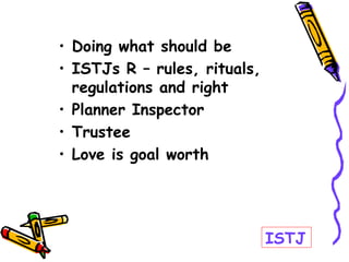 • Doing what should be
• ISTJs R – rules, rituals,
regulations and right
• Planner Inspector
• Trustee
• Love is goal worth
ISTJ
 