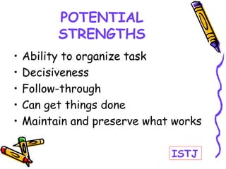 POTENTIAL
STRENGTHS
• Ability to organize task
• Decisiveness
• Follow-through
• Can get things done
• Maintain and preserve what works
ISTJ
 