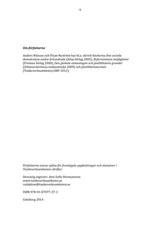 4 
Om författarna 
Anders Nilsson och Örjan Nyström har bl.a. skrivit böckerna Den sociala 
demokratins andra århundrade (Atlas förlag 2005), Reformismens möjligheter 
(Premiss förlag 2008), Den globala utmaningen och jämlikhetens grunder 
(Arbetarrörelsens tankesmedja 2009) och Jämlikhetsnormen 
(Tankeverksamheten/ABF 2012). 
Författarna svarar själva för framlagda uppfattningar och slutsatser i 
Tankeverksamhetens skrifter. 
Ansvarig utgivare: Ann-Sofie Hermansson 
www.tankeverksamheten.se 
redaktion@tankeverksamheten.se 
ISBN 978-91-87077-37-1 
Göteborg 2014 
 
