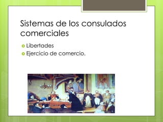 Sistemas de los consulados
comerciales
 Libertades
 Ejercicio de comercio.
 