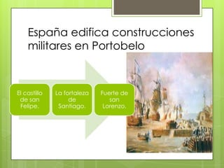 España edifica construcciones
militares en Portobelo
El castillo
de san
Felipe.
La fortaleza
de
Santiago.
Fuerte de
san
Lorenzo.
 