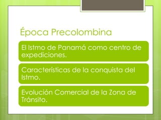 Época Precolombina
El Istmo de Panamá como centro de
expediciones.
Características de la conquista del
Istmo.
Evolución Comercial de la Zona de
Tránsito.
 