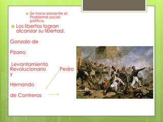  Se hace presente el
Problema social-
político.
 Los libertos logran
alcanzar su libertad.
Gonzalo de
Pizarro
Levantamiento
Revolucionario Pedro
y
Hernando
de Contreras
 