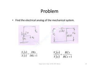 Problem
• Find the electrical analog of the mechanical system.
 
  1
0


DKs
DKs
sX
sX
i
 
  1
0


RCs
RCs
sV
sV
i
24Vijaya Laxmi, Dept. of EEE, BIT, Mesra
 