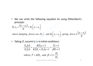 • We can write the following equation by using D’Alembert’s
principle:
 
 xx
isforcespringxxDandxDareforcesdampingwhere
xxD
K
xx
xD
01
...
.
0
.
12
01
.
01
,















• Taking LT, assuming zero initial conditions:
 
K
xx
isforcespringxxDandxDareforcesdampingwhere 01
01201 ,








 
   
2
1
2
21
2
1
0
1,
1
1
1
1
D
D
andKDTwhere
Ts
Ts
sDDK
sKD
sX
sX









57Vijaya Laxmi, Dept. of EEE, BIT, Mesra
 