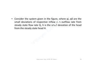 • Consider the system given in the figure, where qi, q0 are the
small deviations of respective inflow and outflow rate from
steady state flow rate Q, h is the small deviation of the head
from the steady state head H.
66Vijaya Laxmi, Dept. of EEE, BIT, Mesra
 
