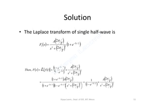 Solution
• The Laplace transform of single half-wave is
 
 
 
 2/
2
2
1 1
2
2
Ts
e
T
s
T
A
sF 





      
 
 
 
   
      
 
 2
2
2/2
22/2/
2/
2
2
2/
2
2
1
1
211
21
2
2
1
1
,
T
s
T
A
e
T
see
T
Ae
T
s
T
A
e
e
tfsFThen
Ts
TsTs
Ts
Ts
Ts
L














 












Vijaya Laxmi., Dept. of EEE, BIT, Mesra 51
 