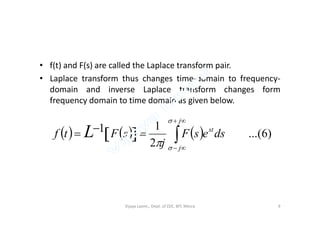 • f(t) and F(s) are called the Laplace transform pair.
• Laplace transform thus changes time-domain to frequency-
domain and inverse Laplace transform changes form
frequency domain to time domain as given below.
       )6...(
2
11




j
j
st
dsesF
j
sFtf L


Vijaya Laxmi., Dept. of EEE, BIT, Mesra 9
 