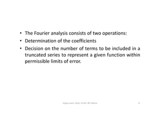 • The Fourier analysis consists of two operations:
• Determination of the coefficients
• Decision on the number of terms to be included in a
truncated series to represent a given function withintruncated series to represent a given function within
permissible limits of error.
11Vijaya Laxmi, Dept. of EEE, BIT, Mesra
 