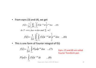 • From eqns (3) and (4), we get
    )5...(
2
1
2/
2/











  

 
 tj
T
T
tj
edtetftf
 anddTAs ,
1
 

• This is one form of Fourier integral of f(t)
    )6...(
2
1



dedtetftf tjtj
 












   
    )8...(
)7...(
2
1
dtetfF
deFtf
tj
tj













 Eqns. (7) and (8) are called
Fourier Transform pair.
18Vijaya Laxmi, Dept. of EEE, BIT, Mesra
 
