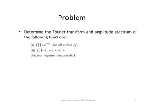 Problem
• Determine the Fourier transform and amplitude spectrum of
the following functions:
 
 
 tfunctionimpulseunitiii
ttfii
tofvaluesallforetfi
ta
)(
,1)(
)(



 tfunctionimpulseunitiii )(
24Vijaya Laxmi, Dept. of EEE, BIT, Mesra
 