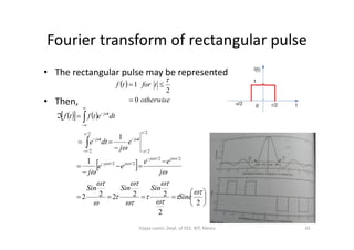 Fourier transform of rectangular pulse
• The rectangular pulse may be represented as
• Then,
 
otherwise
tfortf
0
2
1



    





dtetftf tj
 





















2
2
22222
1
1
2/2/
2/2/
2/
2/
2/
2/




















Sinc
SinSinSin
j
ee
ee
j
e
j
dte
jj
jj
tjtj
43Vijaya Laxmi, Dept. of EEE, BIT, Mesra
 