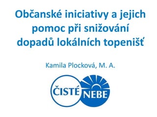 Občanské iniciativy a jejich
   pomoc při snižování
dopadů lokálních topenišť
      Kamila Plocková, M. A.
 