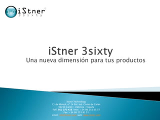 Una nueva dimensión para tus productos




                      iStner Technology
        C/ de Mistral, nº 14 Pol. Ind. Ciutat de Carlet
              46240 Carlet - Valencia – España
        Telf. 902 070 438 Inter. +34 96 253 05 57
                   Fax. +34 96 253 81 51
        email: info@istner.com web: www.istner.com
 
