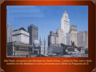 São Paulo, se parece com Munique em Santo Amaro , Lisboa no Pari, com o Soho
  londrino na Vila Madalena e com a pernambucana Olinda na Freguesia do Ó.
 