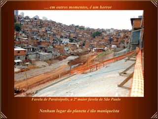 … em outros momentos, é um horror




Favela de Paraisópolis, a 2ª maior favela de São Paulo

    Nenhum lugar do planeta é tão maniqueísta
 