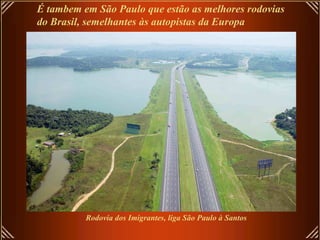 É tambem em São Paulo que estão as melhores rodovias
do Brasil, semelhantes às autopistas da Europa




          Rodovia dos Imigrantes, liga São Paulo à Santos
 