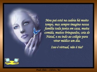 Meu pai está na cadeia há muito tempo, mas sempre imagino nossa família toda junta em casa, muita comida, muitos brinquedos, ceia de Natal, e eu indo ao colégio para virar médico um dia. Isso é virtual, não é tia? 