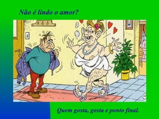 Não é lindo o amor? Quem gosta, gosta e ponto final. 